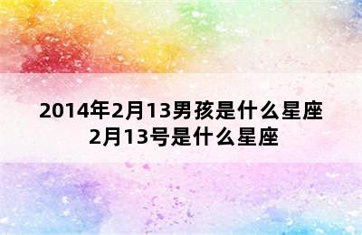 2014年2月13男孩是什么星座 2月13号是什么星座